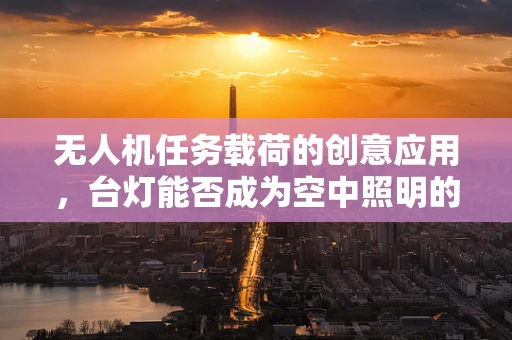 无人机任务载荷的创意应用，台灯能否成为空中照明的新星？