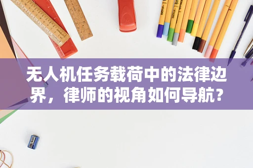 无人机任务载荷中的法律边界，律师的视角如何导航？