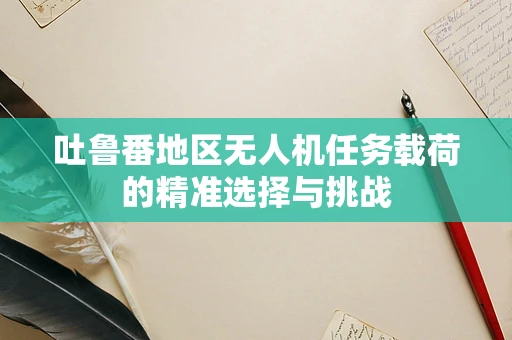 吐鲁番地区无人机任务载荷的精准选择与挑战
