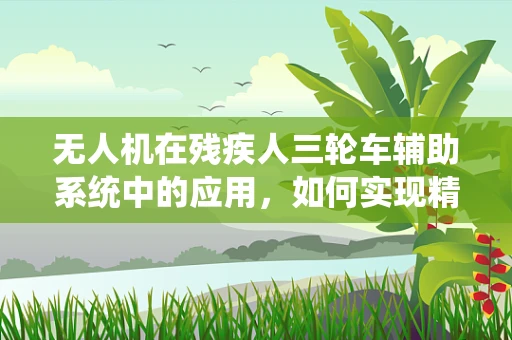 无人机在残疾人三轮车辅助系统中的应用，如何实现精准定位与安全监控？