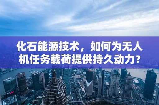 化石能源技术，如何为无人机任务载荷提供持久动力？