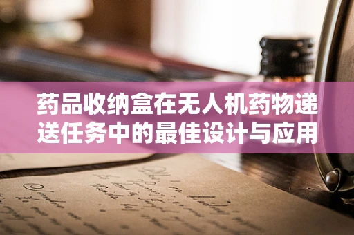 药品收纳盒在无人机药物递送任务中的最佳设计与应用策略是什么？