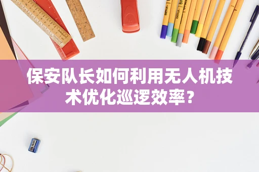 保安队长如何利用无人机技术优化巡逻效率？