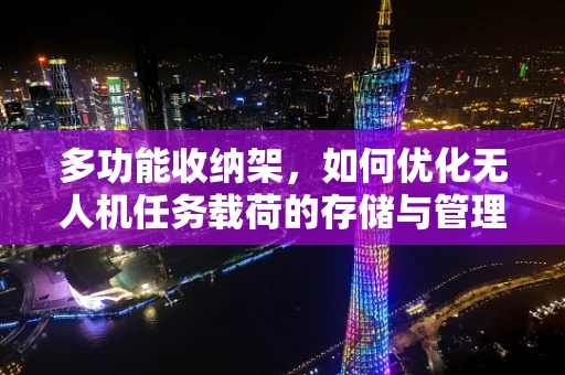 多功能收纳架，如何优化无人机任务载荷的存储与管理？
