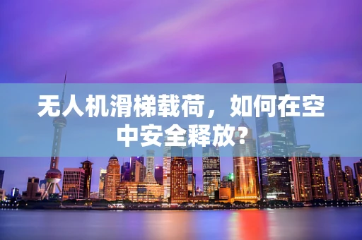 无人机滑梯载荷，如何在空中安全释放？