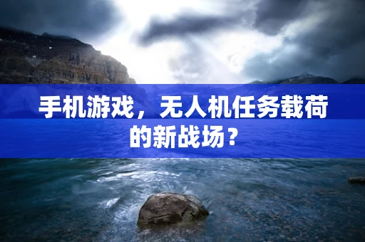 手机游戏，无人机任务载荷的新战场？