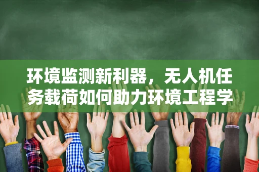 环境监测新利器，无人机任务载荷如何助力环境工程学？