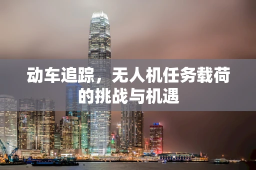 动车追踪，无人机任务载荷的挑战与机遇