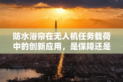 防水浴帘在无人机任务载荷中的创新应用，是保障还是多余？