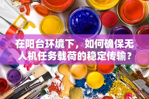 在阳台环境下，如何确保无人机任务载荷的稳定传输？