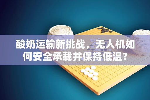 酸奶运输新挑战，无人机如何安全承载并保持低温？