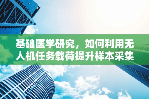 基础医学研究，如何利用无人机任务载荷提升样本采集效率？
