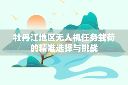 牡丹江地区无人机任务载荷的精准选择与挑战