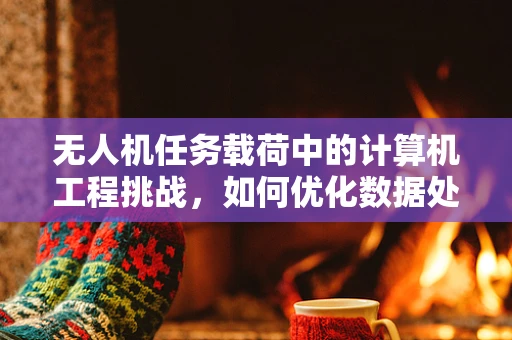 无人机任务载荷中的计算机工程挑战，如何优化数据处理与传输？