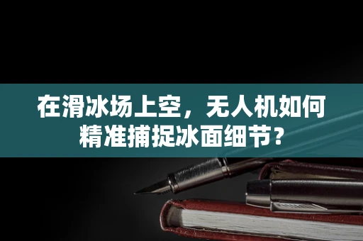在滑冰场上空，无人机如何精准捕捉冰面细节？