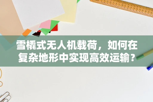 雪橇式无人机载荷，如何在复杂地形中实现高效运输？