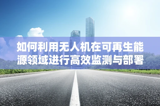 如何利用无人机在可再生能源领域进行高效监测与部署？