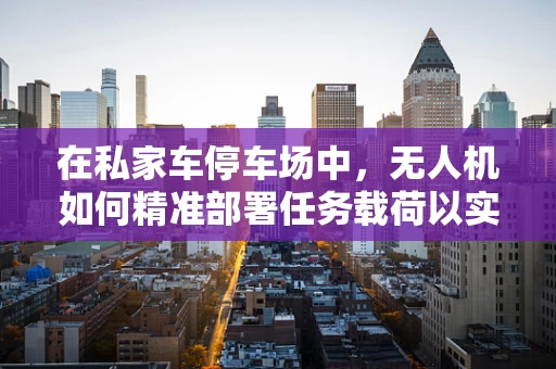 在私家车停车场中，无人机如何精准部署任务载荷以实现高效监控？