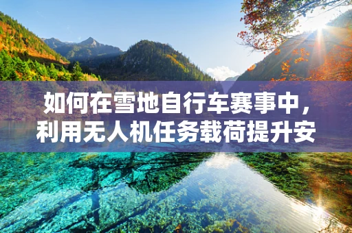 如何在雪地自行车赛事中，利用无人机任务载荷提升安全与效率？