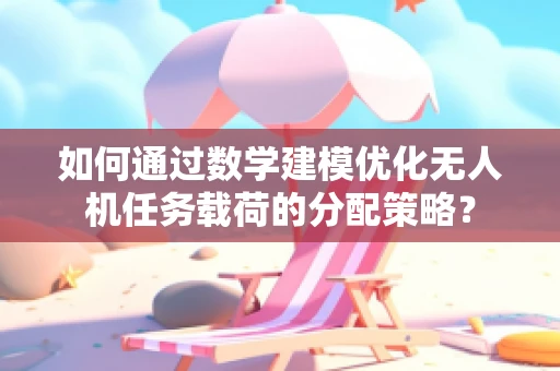 如何通过数学建模优化无人机任务载荷的分配策略？