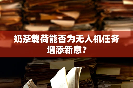 奶茶载荷能否为无人机任务增添新意？