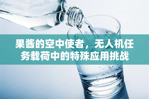 果酱的空中使者，无人机任务载荷中的特殊应用挑战