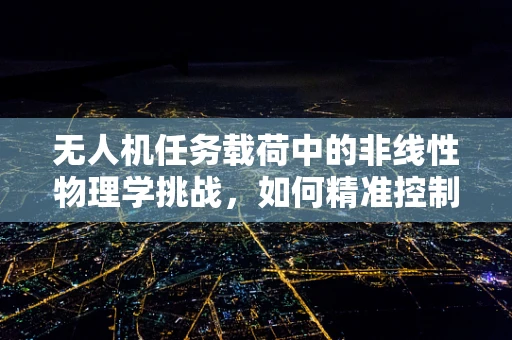 无人机任务载荷中的非线性物理学挑战，如何精准控制与优化？
