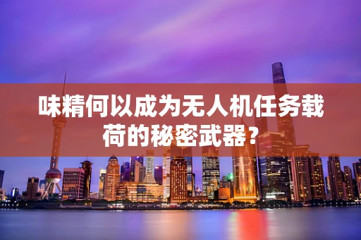 味精何以成为无人机任务载荷的秘密武器？