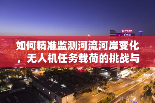 如何精准监测河流河岸变化，无人机任务载荷的挑战与解决方案？