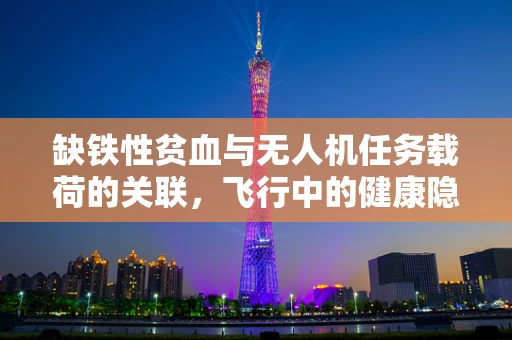 缺铁性贫血与无人机任务载荷的关联，飞行中的健康隐忧？