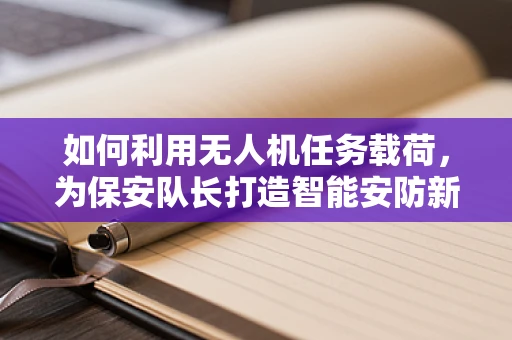 如何利用无人机任务载荷，为保安队长打造智能安防新方案？