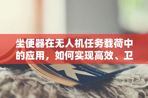 坐便器在无人机任务载荷中的应用，如何实现高效、卫生的空中排泄解决方案？