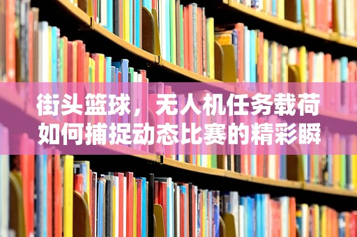 街头篮球，无人机任务载荷如何捕捉动态比赛的精彩瞬间？