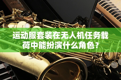 运动服套装在无人机任务载荷中能扮演什么角色？