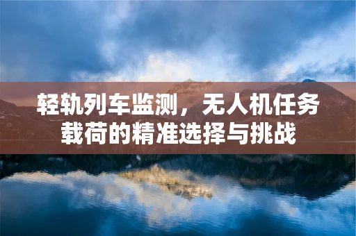 轻轨列车监测，无人机任务载荷的精准选择与挑战