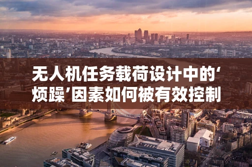 无人机任务载荷设计中的‘烦躁’因素如何被有效控制？