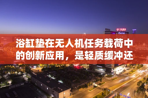 浴缸垫在无人机任务载荷中的创新应用，是轻质缓冲还是另类设计？