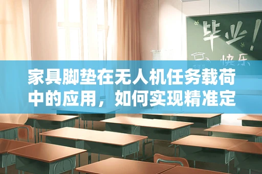 家具脚垫在无人机任务载荷中的应用，如何实现精准定位与稳定承载？