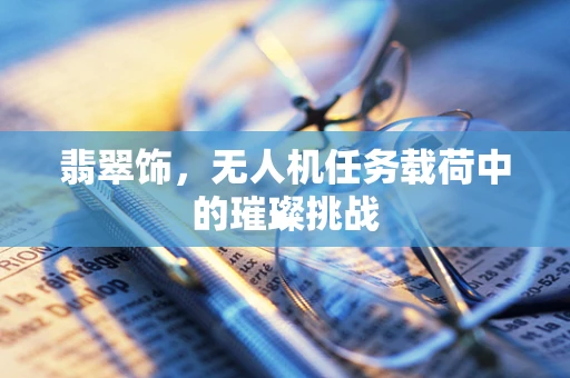 翡翠饰，无人机任务载荷中的璀璨挑战