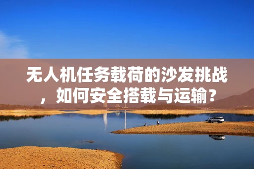 无人机任务载荷的沙发挑战，如何安全搭载与运输？