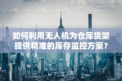 如何利用无人机为仓库货架提供精准的库存监控方案？