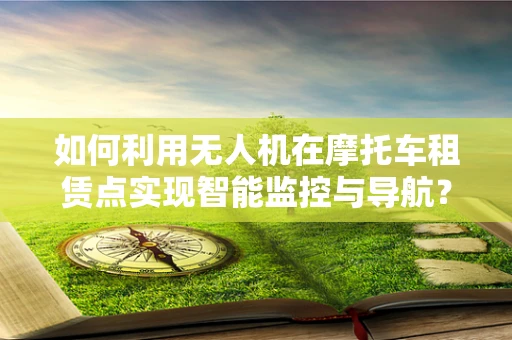 如何利用无人机在摩托车租赁点实现智能监控与导航？