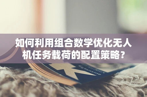 如何利用组合数学优化无人机任务载荷的配置策略？