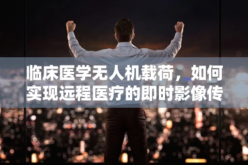 临床医学无人机载荷，如何实现远程医疗的即时影像传输？