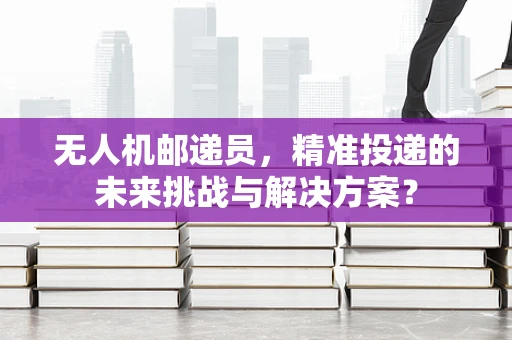 无人机邮递员，精准投递的未来挑战与解决方案？