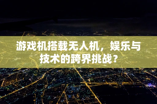 游戏机搭载无人机，娱乐与技术的跨界挑战？