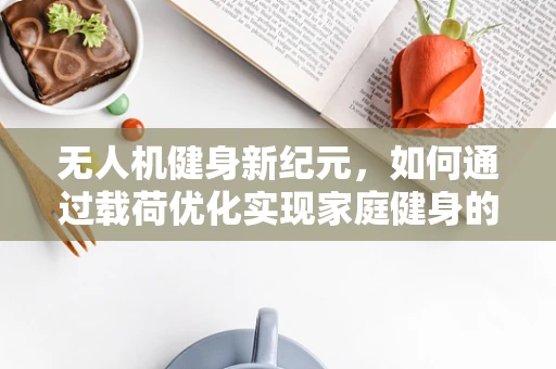 无人机健身新纪元，如何通过载荷优化实现家庭健身的精准指导？