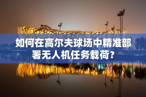 如何在高尔夫球场中精准部署无人机任务载荷？