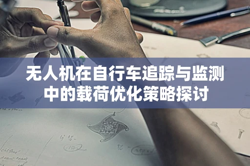 无人机在自行车追踪与监测中的载荷优化策略探讨