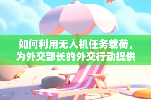 如何利用无人机任务载荷，为外交部长的外交行动提供即时情报支持？